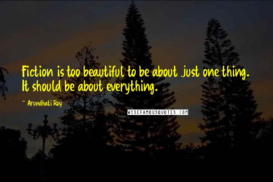 Arundhati Roy Quotes: Fiction is too beautiful to be about just one thing. It should be about everything.