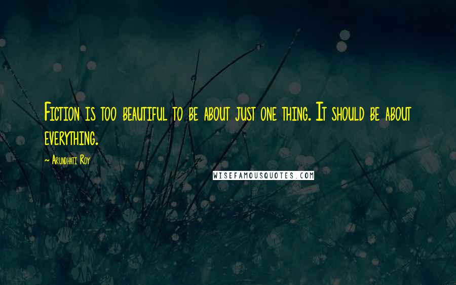 Arundhati Roy Quotes: Fiction is too beautiful to be about just one thing. It should be about everything.