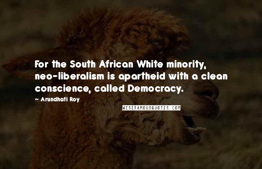 Arundhati Roy Quotes: For the South African White minority, neo-liberalism is apartheid with a clean conscience, called Democracy.