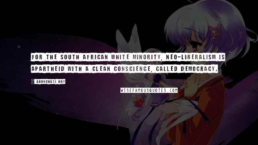 Arundhati Roy Quotes: For the South African White minority, neo-liberalism is apartheid with a clean conscience, called Democracy.