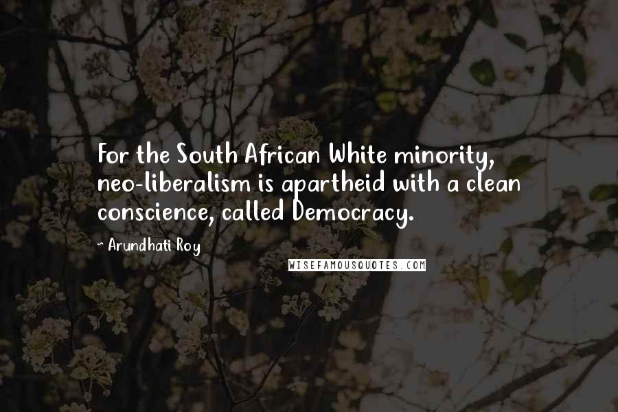 Arundhati Roy Quotes: For the South African White minority, neo-liberalism is apartheid with a clean conscience, called Democracy.