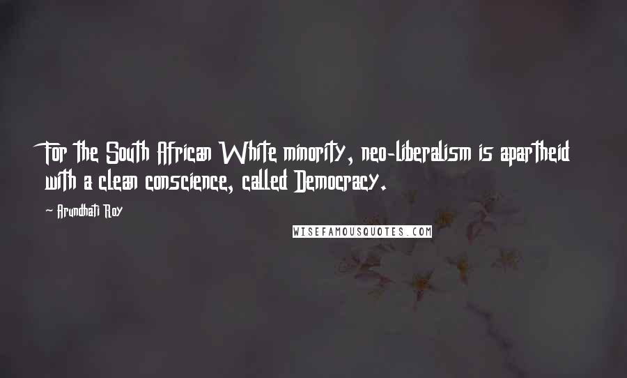 Arundhati Roy Quotes: For the South African White minority, neo-liberalism is apartheid with a clean conscience, called Democracy.