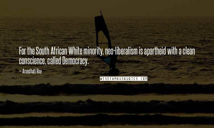 Arundhati Roy Quotes: For the South African White minority, neo-liberalism is apartheid with a clean conscience, called Democracy.