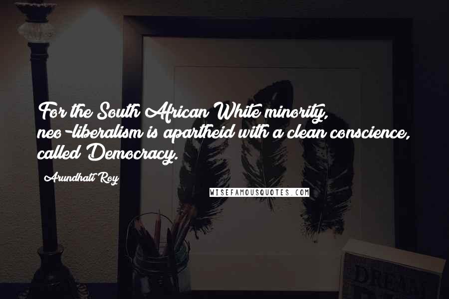 Arundhati Roy Quotes: For the South African White minority, neo-liberalism is apartheid with a clean conscience, called Democracy.