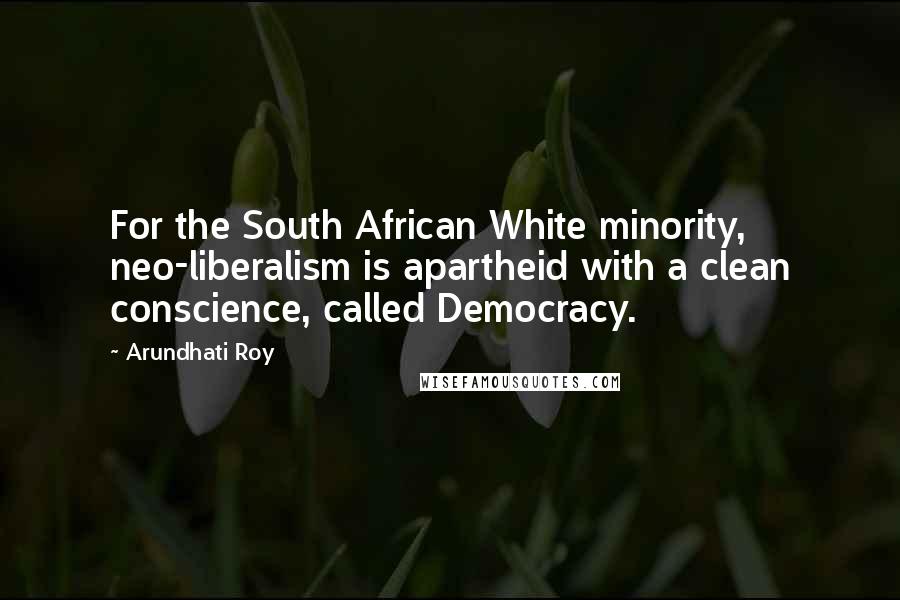 Arundhati Roy Quotes: For the South African White minority, neo-liberalism is apartheid with a clean conscience, called Democracy.