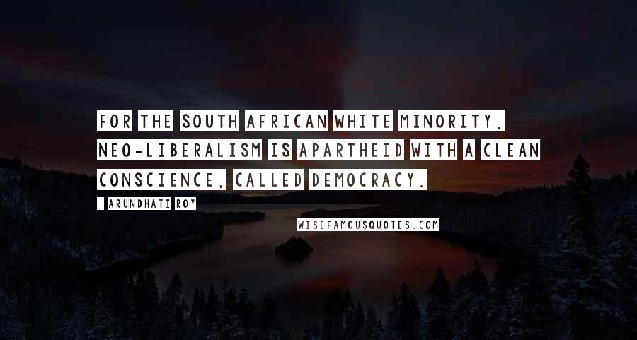 Arundhati Roy Quotes: For the South African White minority, neo-liberalism is apartheid with a clean conscience, called Democracy.