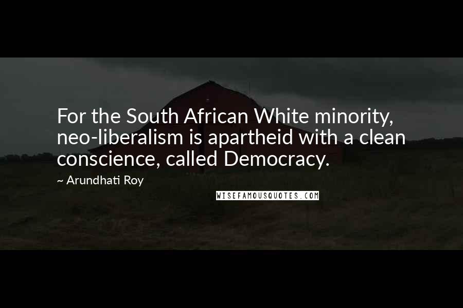 Arundhati Roy Quotes: For the South African White minority, neo-liberalism is apartheid with a clean conscience, called Democracy.