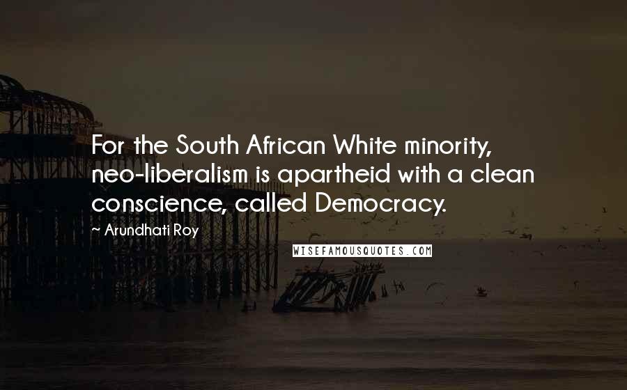 Arundhati Roy Quotes: For the South African White minority, neo-liberalism is apartheid with a clean conscience, called Democracy.