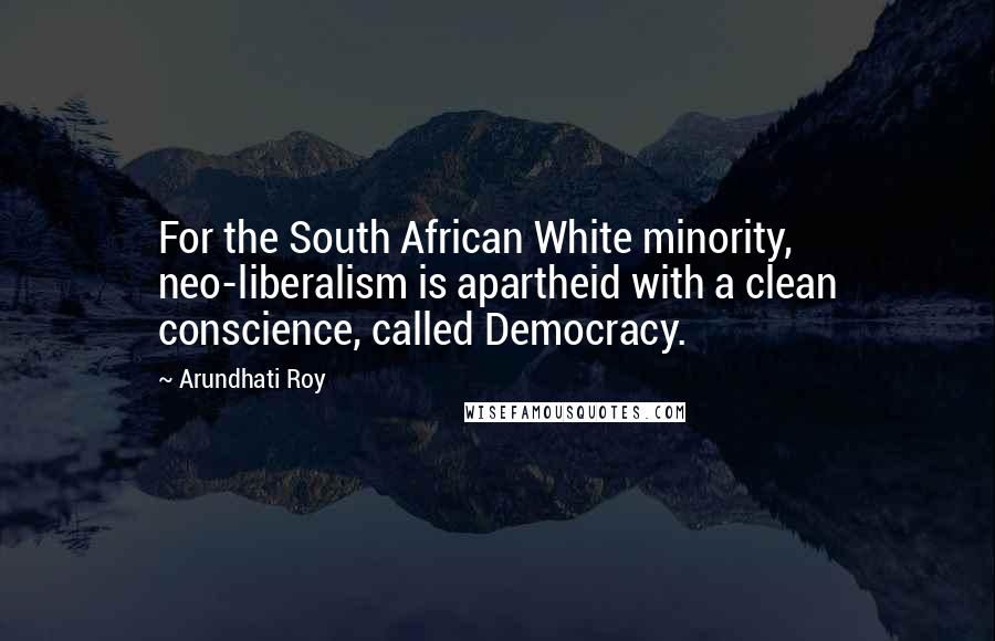 Arundhati Roy Quotes: For the South African White minority, neo-liberalism is apartheid with a clean conscience, called Democracy.