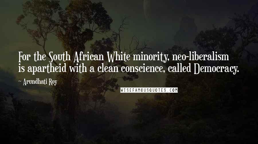 Arundhati Roy Quotes: For the South African White minority, neo-liberalism is apartheid with a clean conscience, called Democracy.