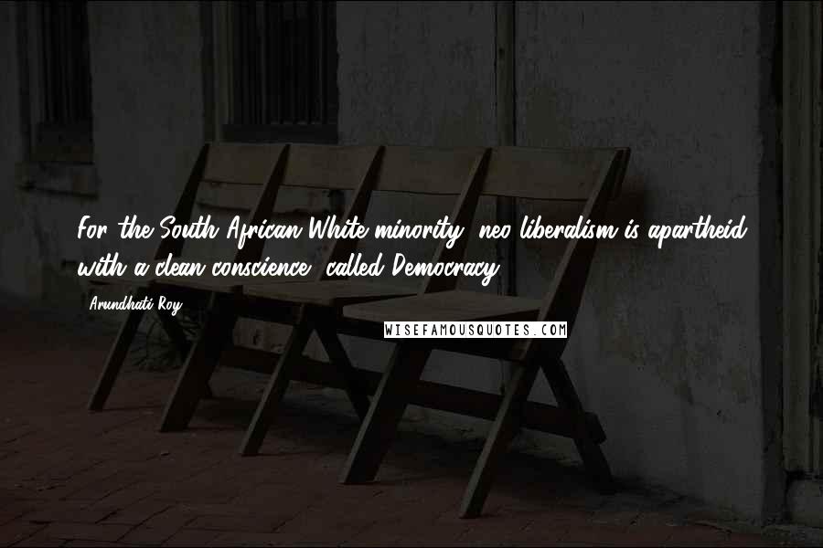 Arundhati Roy Quotes: For the South African White minority, neo-liberalism is apartheid with a clean conscience, called Democracy.