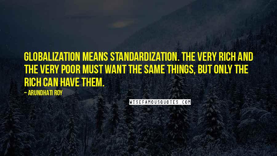 Arundhati Roy Quotes: Globalization means standardization. The very rich and the very poor must want the same things, but only the rich can have them.