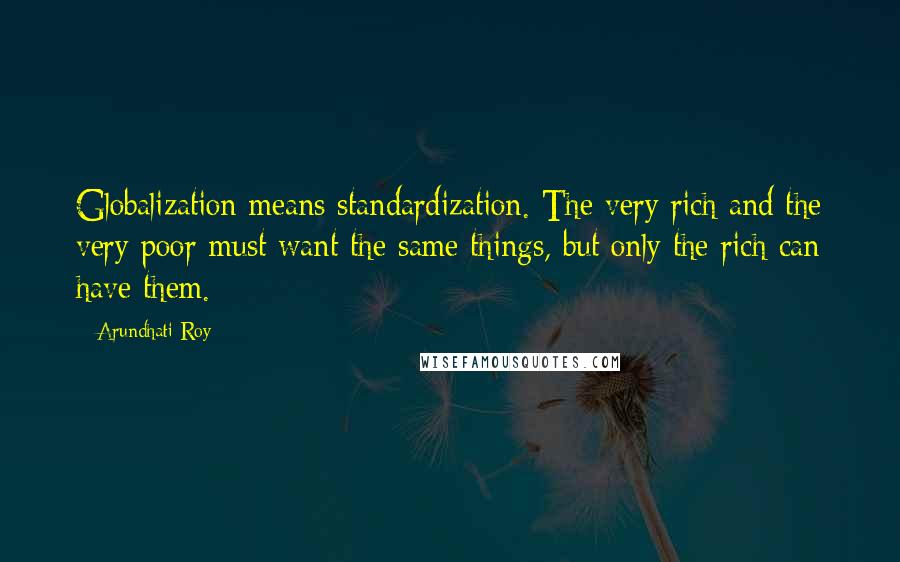 Arundhati Roy Quotes: Globalization means standardization. The very rich and the very poor must want the same things, but only the rich can have them.