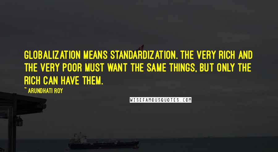 Arundhati Roy Quotes: Globalization means standardization. The very rich and the very poor must want the same things, but only the rich can have them.