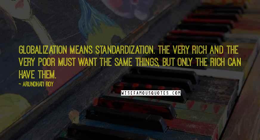 Arundhati Roy Quotes: Globalization means standardization. The very rich and the very poor must want the same things, but only the rich can have them.