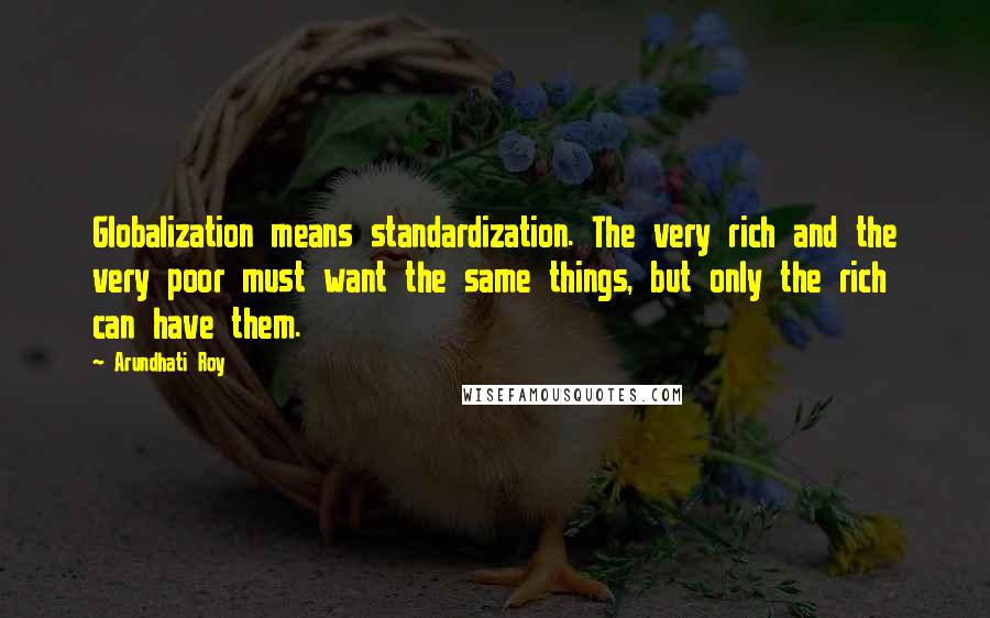 Arundhati Roy Quotes: Globalization means standardization. The very rich and the very poor must want the same things, but only the rich can have them.