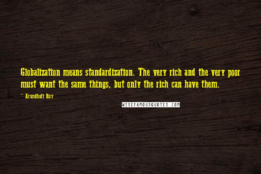 Arundhati Roy Quotes: Globalization means standardization. The very rich and the very poor must want the same things, but only the rich can have them.