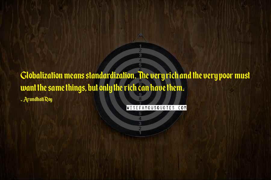 Arundhati Roy Quotes: Globalization means standardization. The very rich and the very poor must want the same things, but only the rich can have them.