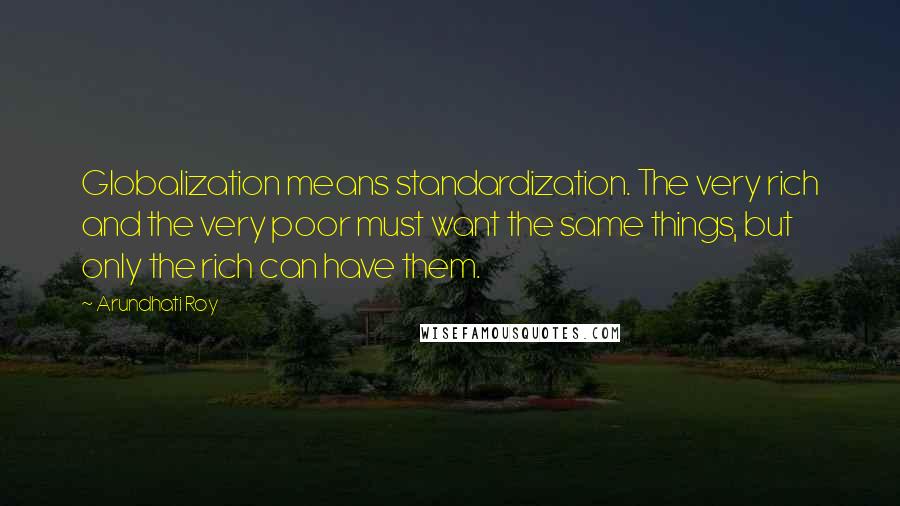 Arundhati Roy Quotes: Globalization means standardization. The very rich and the very poor must want the same things, but only the rich can have them.