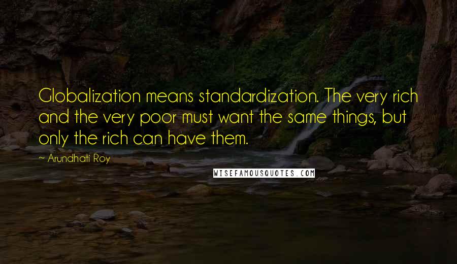 Arundhati Roy Quotes: Globalization means standardization. The very rich and the very poor must want the same things, but only the rich can have them.