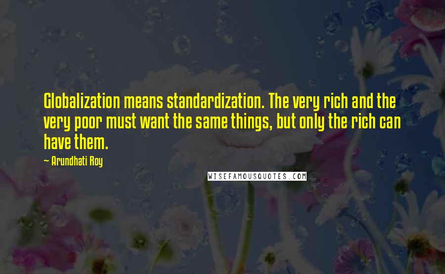 Arundhati Roy Quotes: Globalization means standardization. The very rich and the very poor must want the same things, but only the rich can have them.