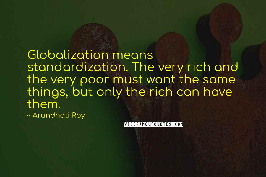 Arundhati Roy Quotes: Globalization means standardization. The very rich and the very poor must want the same things, but only the rich can have them.