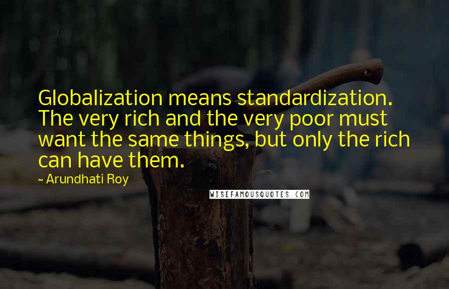 Arundhati Roy Quotes: Globalization means standardization. The very rich and the very poor must want the same things, but only the rich can have them.