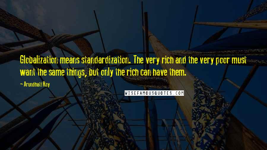 Arundhati Roy Quotes: Globalization means standardization. The very rich and the very poor must want the same things, but only the rich can have them.