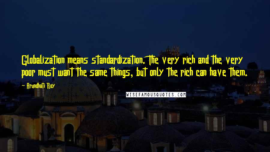 Arundhati Roy Quotes: Globalization means standardization. The very rich and the very poor must want the same things, but only the rich can have them.