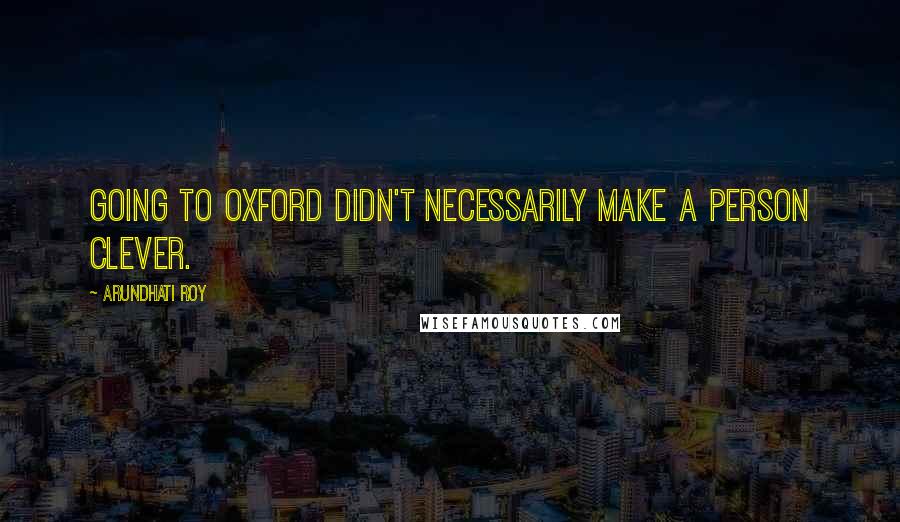 Arundhati Roy Quotes: Going to Oxford didn't necessarily make a person clever.