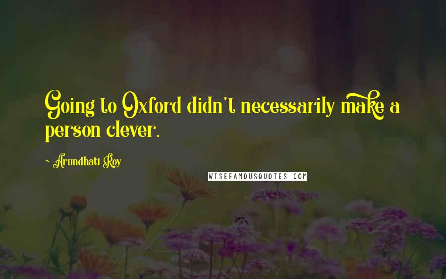 Arundhati Roy Quotes: Going to Oxford didn't necessarily make a person clever.