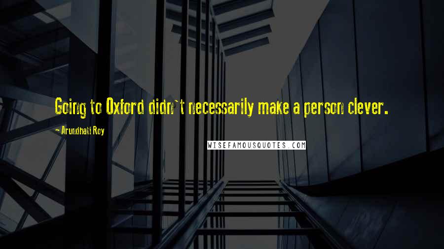 Arundhati Roy Quotes: Going to Oxford didn't necessarily make a person clever.