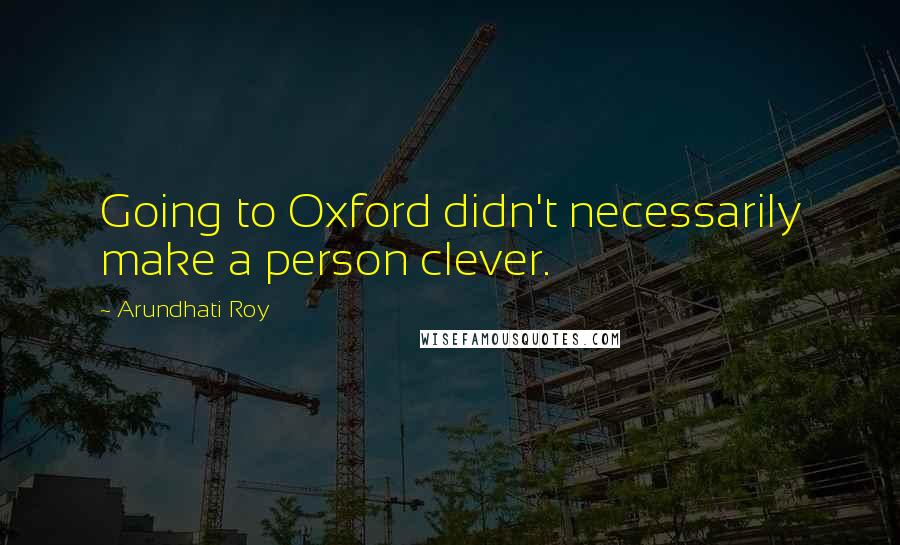 Arundhati Roy Quotes: Going to Oxford didn't necessarily make a person clever.