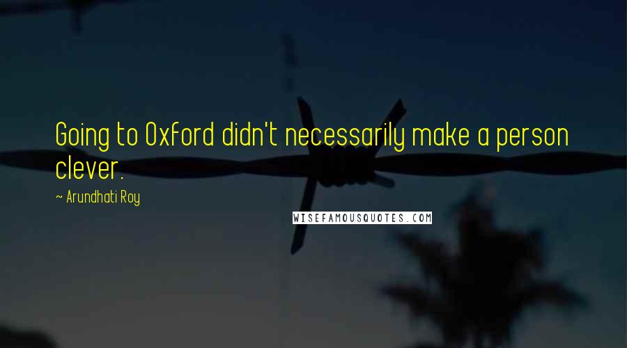 Arundhati Roy Quotes: Going to Oxford didn't necessarily make a person clever.