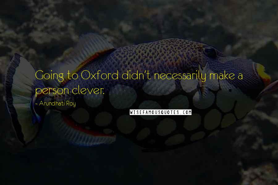 Arundhati Roy Quotes: Going to Oxford didn't necessarily make a person clever.