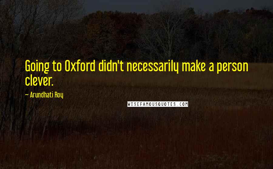 Arundhati Roy Quotes: Going to Oxford didn't necessarily make a person clever.