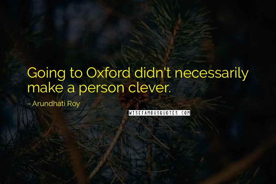 Arundhati Roy Quotes: Going to Oxford didn't necessarily make a person clever.