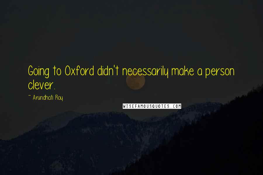 Arundhati Roy Quotes: Going to Oxford didn't necessarily make a person clever.