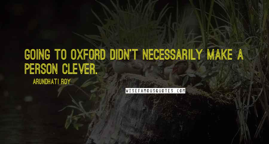 Arundhati Roy Quotes: Going to Oxford didn't necessarily make a person clever.