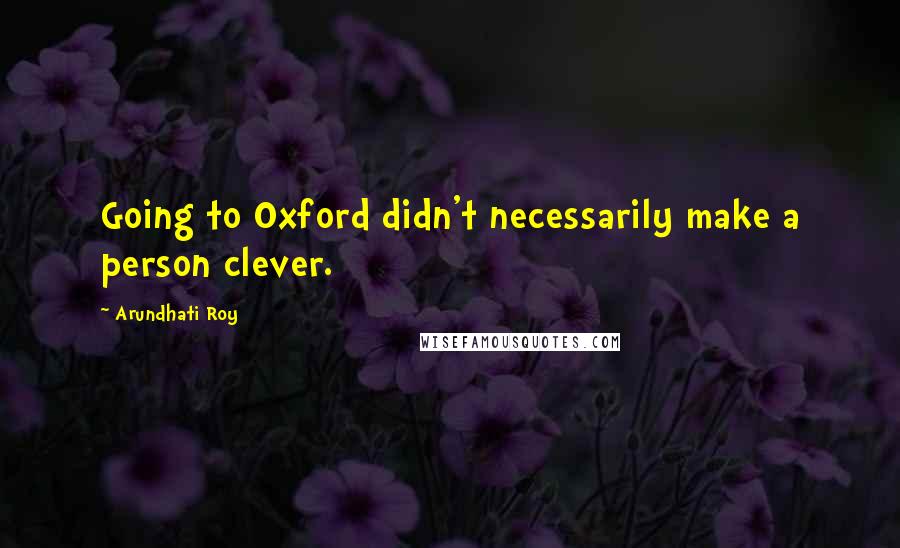 Arundhati Roy Quotes: Going to Oxford didn't necessarily make a person clever.