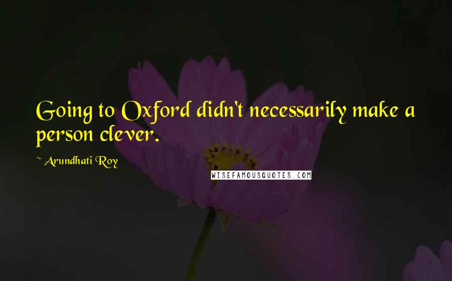 Arundhati Roy Quotes: Going to Oxford didn't necessarily make a person clever.