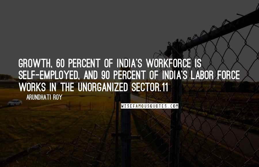 Arundhati Roy Quotes: Growth, 60 percent of India's workforce is self-employed, and 90 percent of India's labor force works in the unorganized sector.11