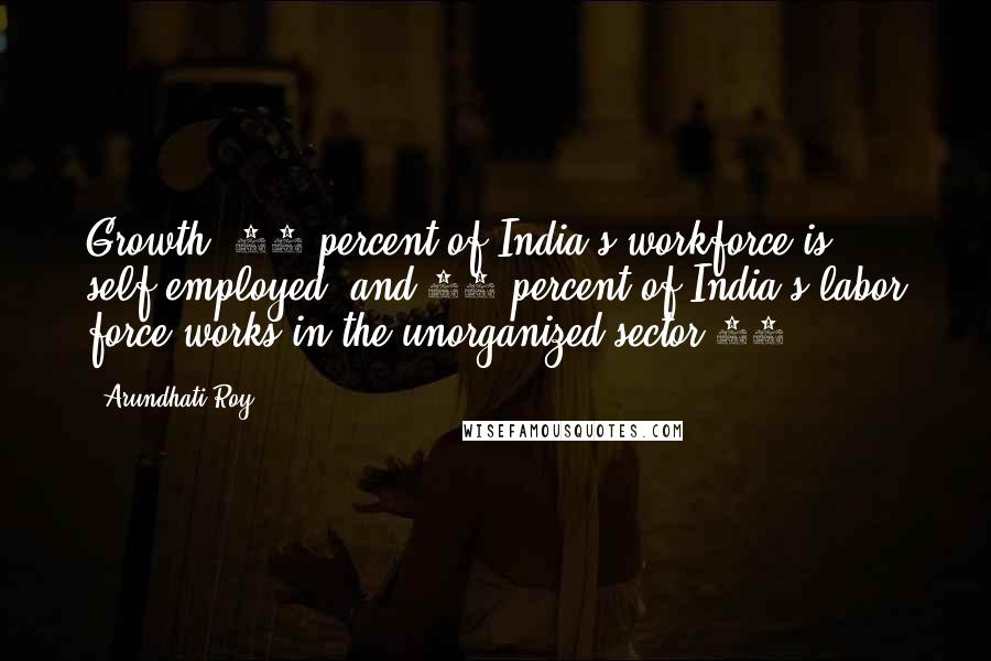 Arundhati Roy Quotes: Growth, 60 percent of India's workforce is self-employed, and 90 percent of India's labor force works in the unorganized sector.11