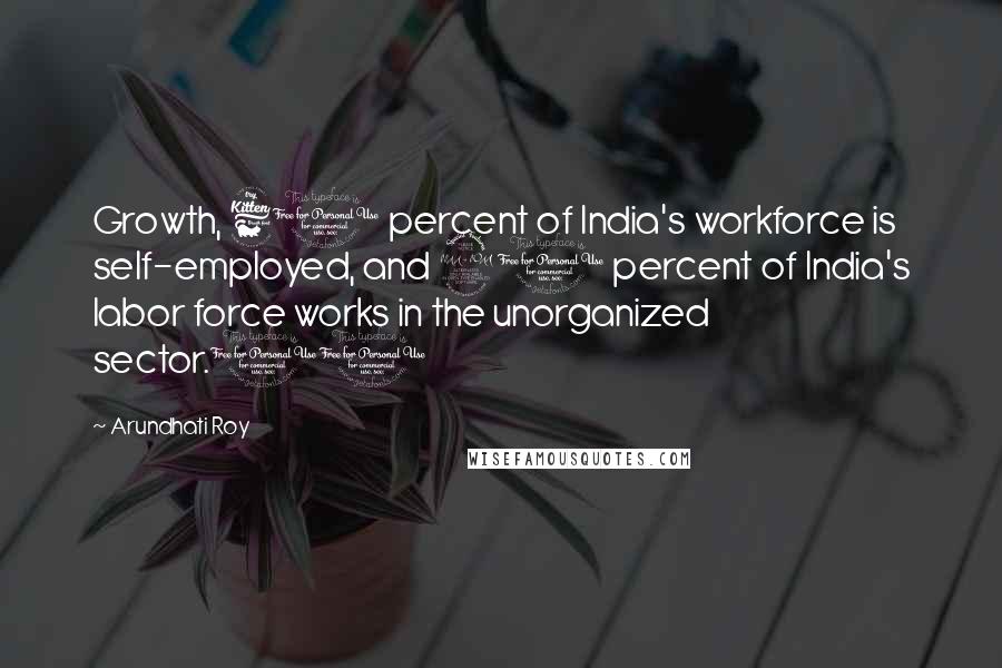 Arundhati Roy Quotes: Growth, 60 percent of India's workforce is self-employed, and 90 percent of India's labor force works in the unorganized sector.11