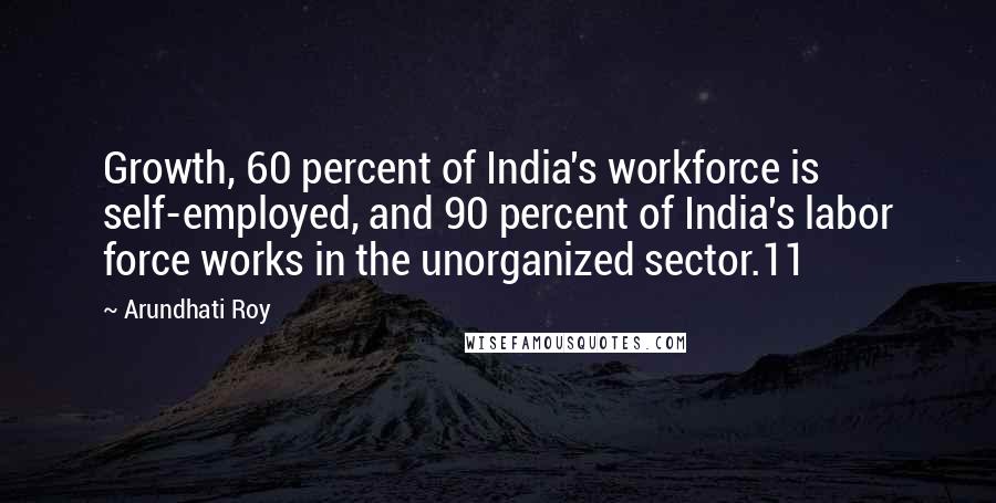 Arundhati Roy Quotes: Growth, 60 percent of India's workforce is self-employed, and 90 percent of India's labor force works in the unorganized sector.11