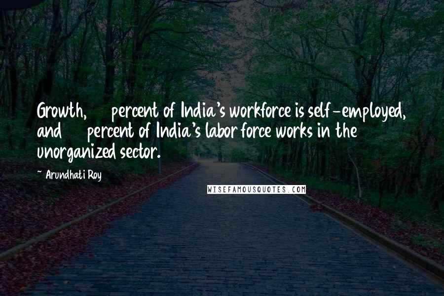 Arundhati Roy Quotes: Growth, 60 percent of India's workforce is self-employed, and 90 percent of India's labor force works in the unorganized sector.11