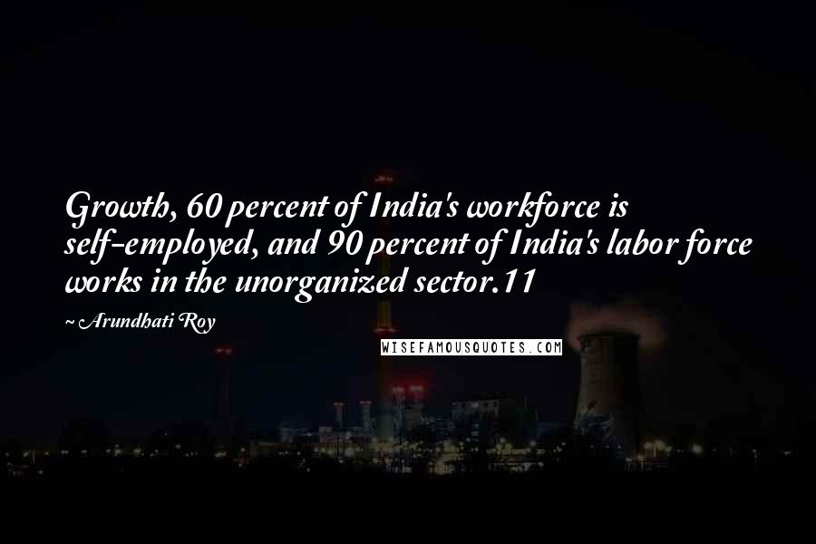 Arundhati Roy Quotes: Growth, 60 percent of India's workforce is self-employed, and 90 percent of India's labor force works in the unorganized sector.11