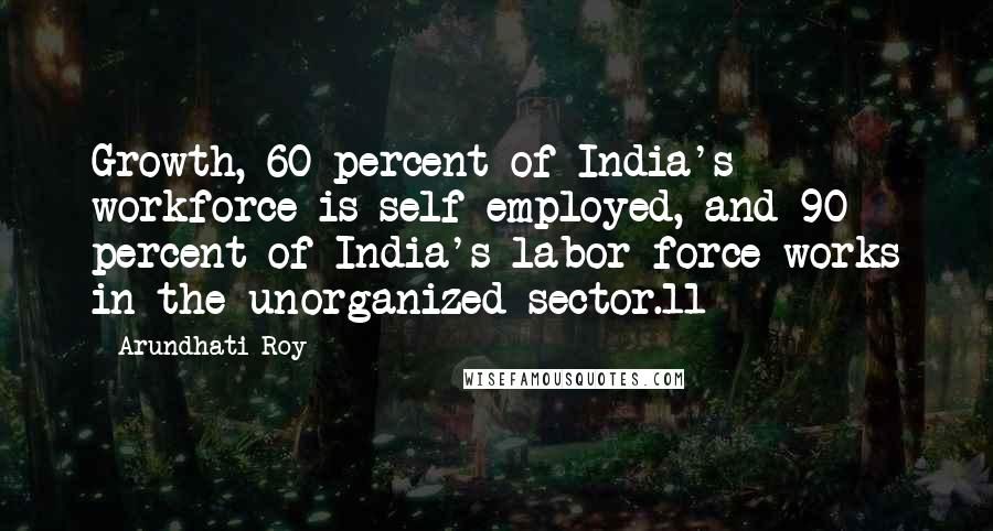 Arundhati Roy Quotes: Growth, 60 percent of India's workforce is self-employed, and 90 percent of India's labor force works in the unorganized sector.11