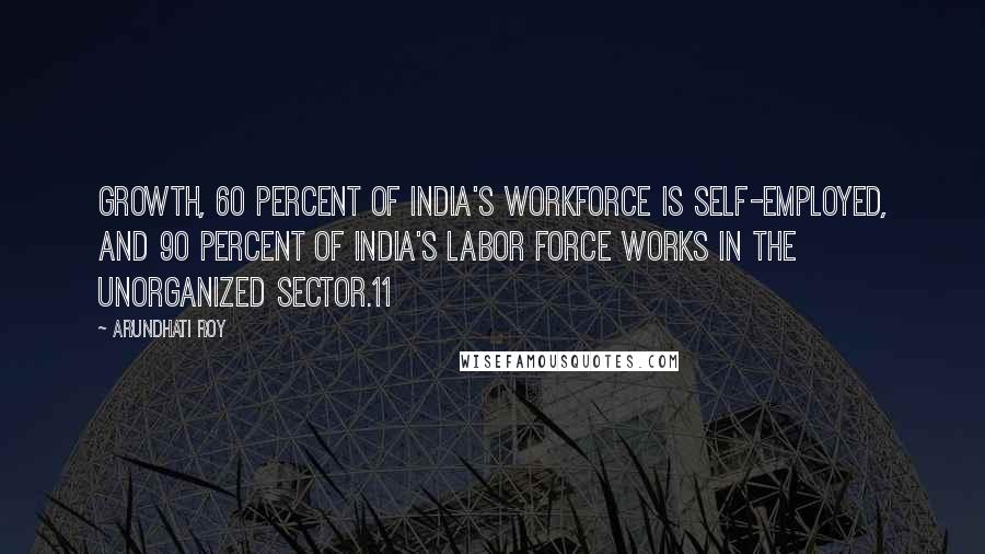 Arundhati Roy Quotes: Growth, 60 percent of India's workforce is self-employed, and 90 percent of India's labor force works in the unorganized sector.11