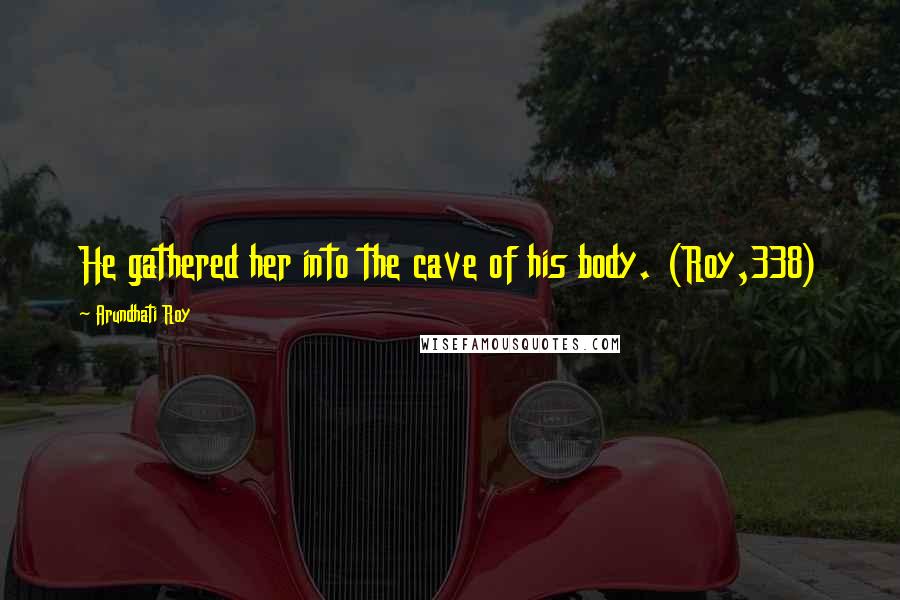 Arundhati Roy Quotes: He gathered her into the cave of his body. (Roy,338)